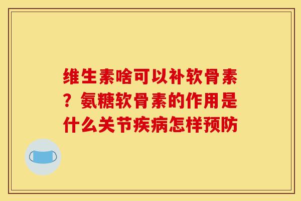 维生素啥可以补软骨素？氨糖软骨素的作用是什么关节疾病怎样预防