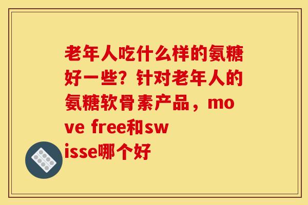 老年人吃什么样的氨糖好一些？针对老年人的氨糖软骨素产品，move free和swisse哪个好