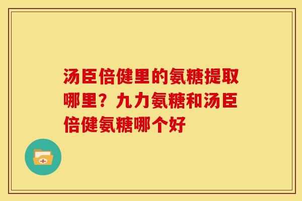 汤臣倍健里的氨糖提取哪里？九力氨糖和汤臣倍健氨糖哪个好