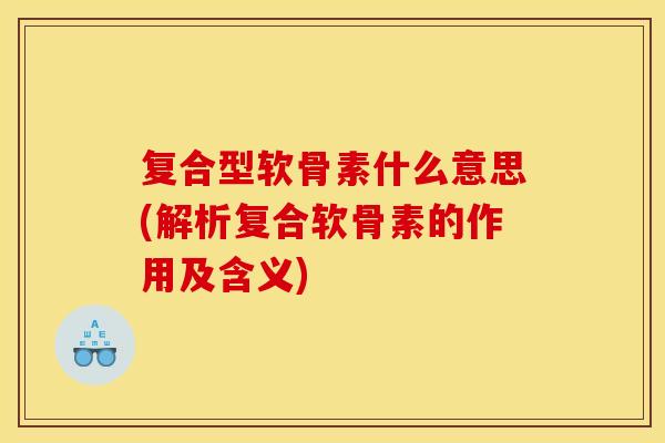 复合型软骨素什么意思(解析复合软骨素的作用及含义)