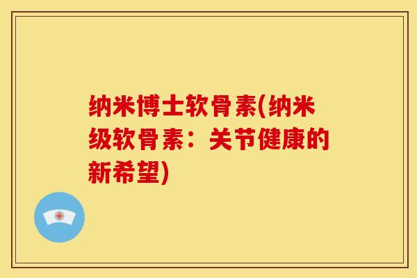 纳米博士软骨素(纳米级软骨素：关节健康的新希望)