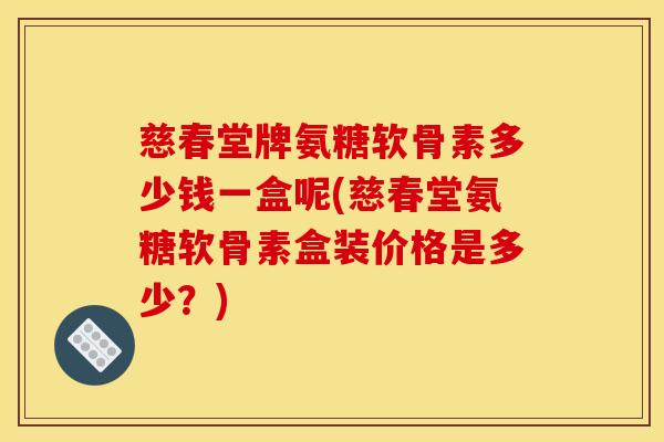 慈春堂牌氨糖软骨素多少钱一盒呢(慈春堂氨糖软骨素盒装价格是多少？)
