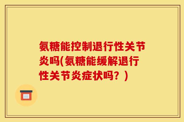 氨糖能控制退行性关节炎吗(氨糖能缓解退行性关节炎症状吗？)
