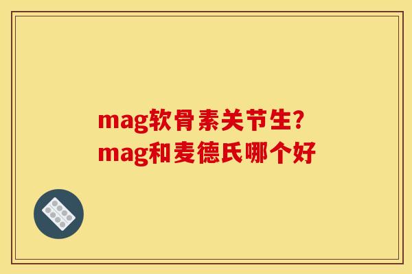 mag软骨素关节生？mag和麦德氏哪个好