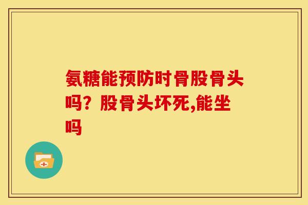 氨糖能预防时骨股骨头吗？股骨头坏死,能坐吗