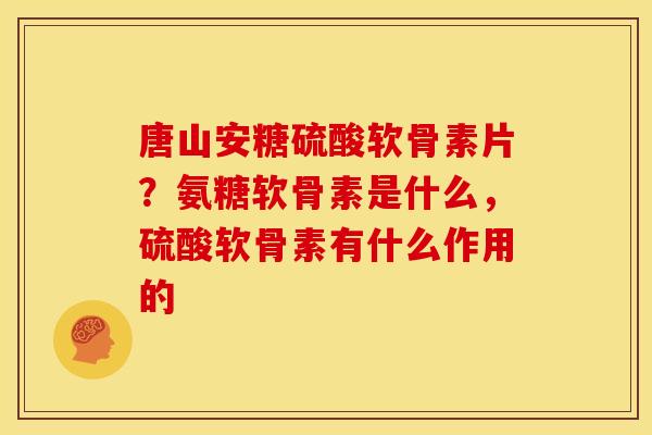 唐山安糖硫酸软骨素片？氨糖软骨素是什么，硫酸软骨素有什么作用的