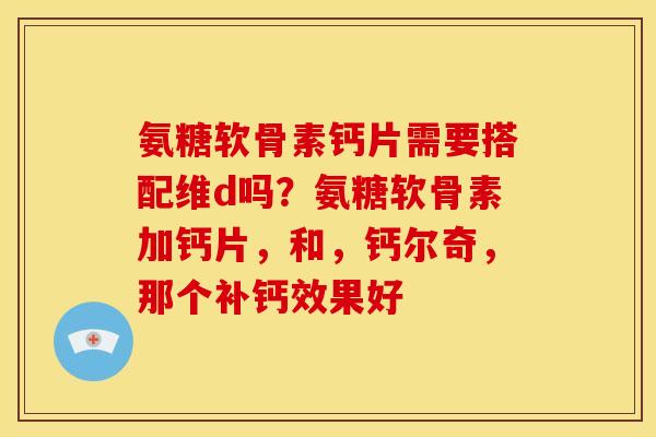 氨糖软骨素钙片需要搭配维d吗？氨糖软骨素加钙片，和，钙尔奇，那个补钙效果好