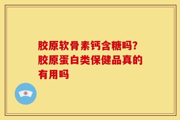 胶原软骨素钙含糖吗？胶原蛋白类保健品真的有用吗
