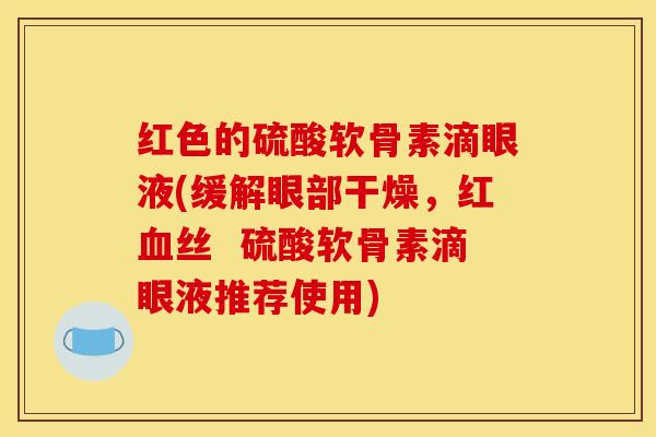 红色的硫酸软骨素滴眼液(缓解眼部干燥,红血丝 硫酸软骨素滴眼液推荐使用)-第1张图片-关节骑士 红色的硫酸软骨素滴眼液(缓解眼部干燥,红血丝 硫酸软骨素滴眼液推荐使用)-第1张图片-关节骑士