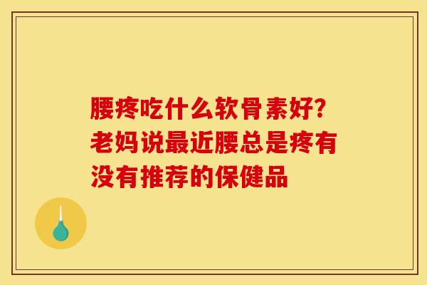 腰疼吃什么软骨素好？老妈说最近腰总是疼有没有推荐的保健品