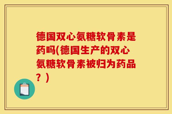 德国双心氨糖软骨素是药吗(德国生产的双心氨糖软骨素被归为药品？)