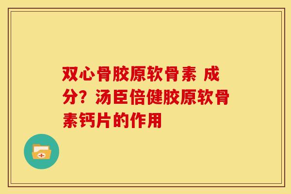 双心骨胶原软骨素 成分？汤臣倍健胶原软骨素钙片的作用