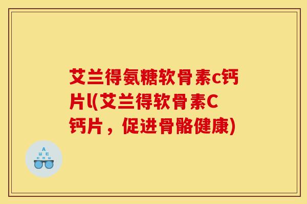 艾兰得氨糖软骨素c钙片l(艾兰得软骨素C钙片，促进骨骼健康)