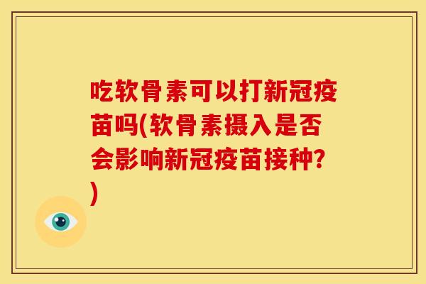 吃软骨素可以打新冠疫苗吗(软骨素摄入是否会影响新冠疫苗接种？)