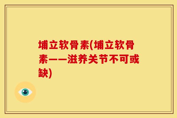 埔立软骨素(埔立软骨素——滋养关节不可或缺)