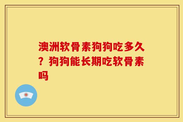 澳洲软骨素狗狗吃多久？狗狗能长期吃软骨素吗