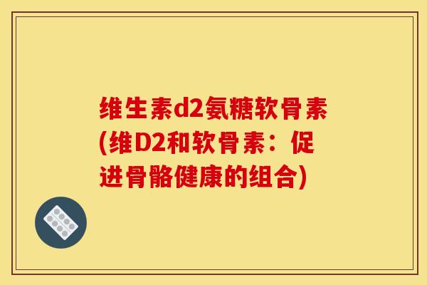 维生素d2氨糖软骨素(维D2和软骨素：促进骨骼健康的组合)