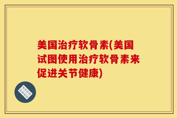 美国治疗软骨素(美国试图使用治疗软骨素来促进关节健康)