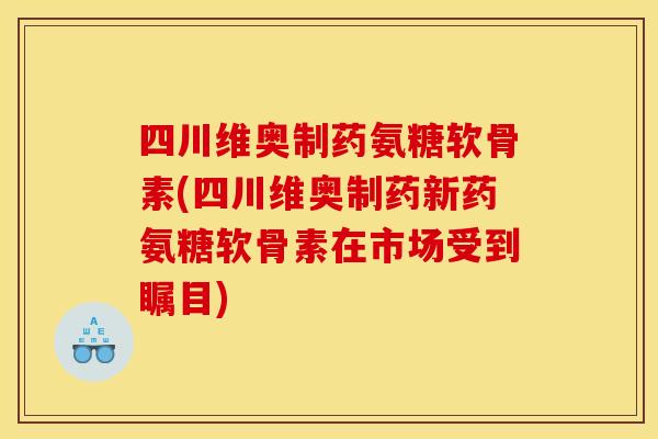 四川维奥制药氨糖软骨素(四川维奥制药新药氨糖软骨素在市场受到瞩目)