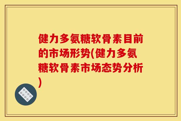健力多氨糖软骨素目前的市场形势(健力多氨糖软骨素市场态势分析)