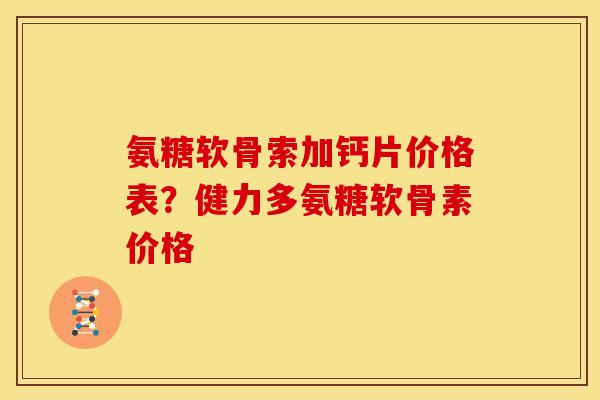 氨糖软骨索加钙片价格表？健力多氨糖软骨素价格