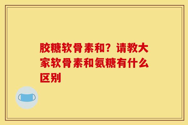 胶糖软骨素和？请教大家软骨素和氨糖有什么区别