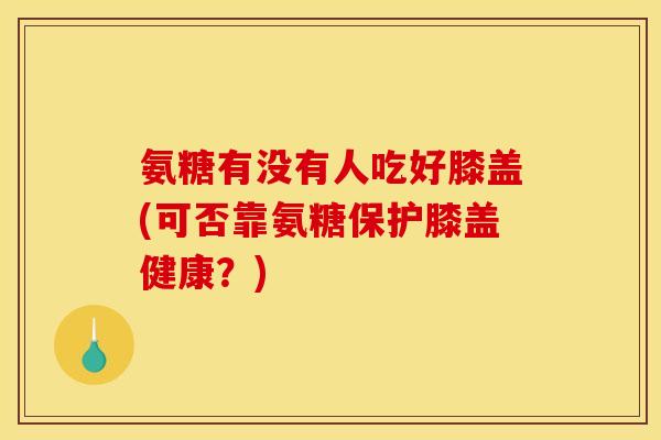 氨糖有没有人吃好膝盖(可否靠氨糖保护膝盖健康？)