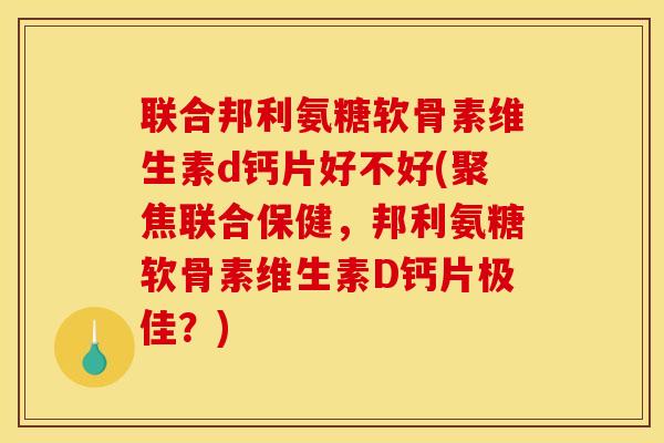 联合邦利氨糖软骨素维生素d钙片好不好(聚焦联合保健，邦利氨糖软骨素维生素D钙片极佳？)