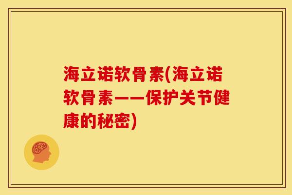 海立诺软骨素(海立诺软骨素——保护关节健康的秘密)