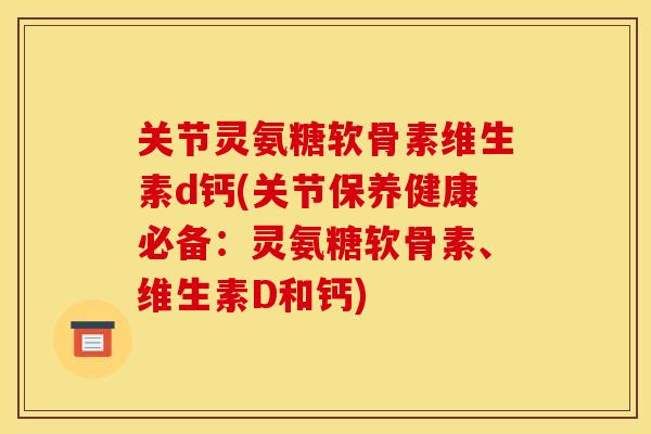 关节灵氨糖软骨素维生素d钙(关节保养健康必备：灵氨糖软骨素、维生素D和钙)