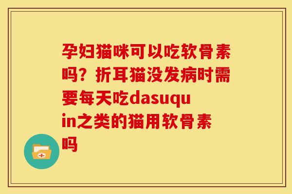 孕妇猫咪可以吃软骨素吗？折耳猫没发病时需要每天吃dasuquin之类的猫用软骨素吗-第1张图片-关节骑士