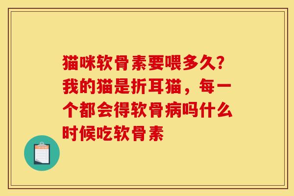 猫咪软骨素要喂多久？我的猫是折耳猫，每一个都会得软骨病吗什么时候吃软骨素