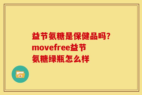 益节氨糖是保健品吗？movefree益节氨糖绿瓶怎么样