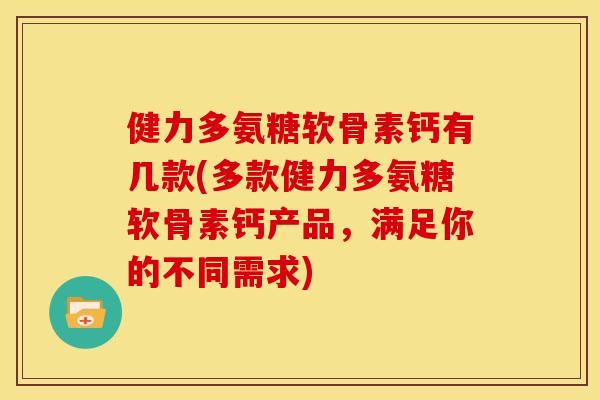健力多氨糖软骨素钙有几款(多款健力多氨糖软骨素钙产品，满足你的不同需求)