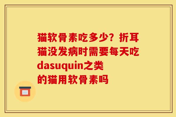 猫软骨素吃多少？折耳猫没发病时需要每天吃dasuquin之类的猫用软骨素吗