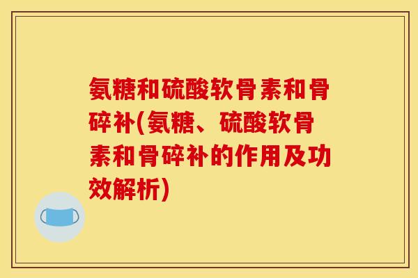 氨糖和硫酸软骨素和骨碎补(氨糖、硫酸软骨素和骨碎补的作用及功效解析)
