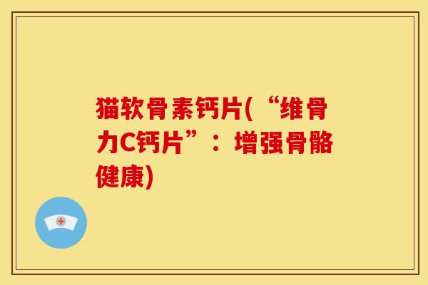 猫软骨素钙片(“维骨力C钙片”：增强骨骼健康)