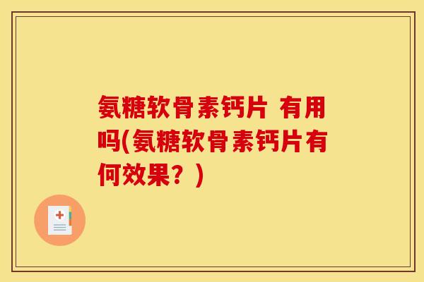 氨糖软骨素钙片 有用吗(氨糖软骨素钙片有何效果？)
