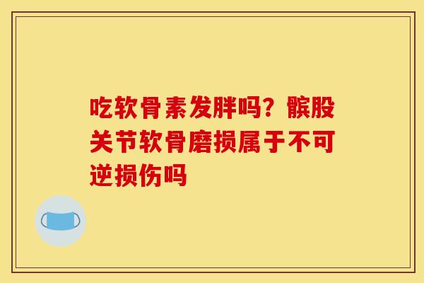 吃软骨素发胖吗？髌股关节软骨磨损属于不可逆损伤吗