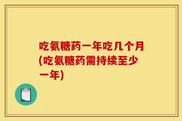 吃氨糖药一年吃几个月(吃氨糖药需持续至少一年)