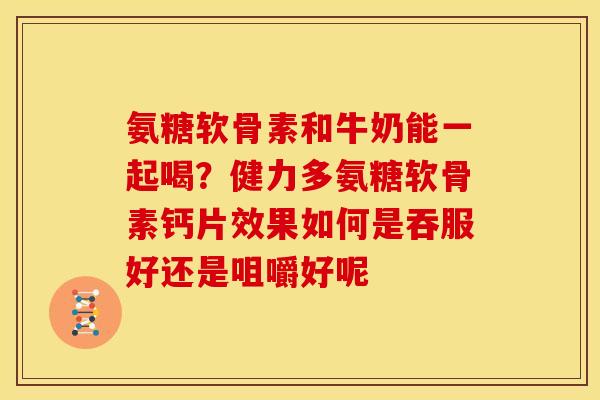 氨糖软骨素和牛奶能一起喝？健力多氨糖软骨素钙片效果如何是吞服好还是咀嚼好呢