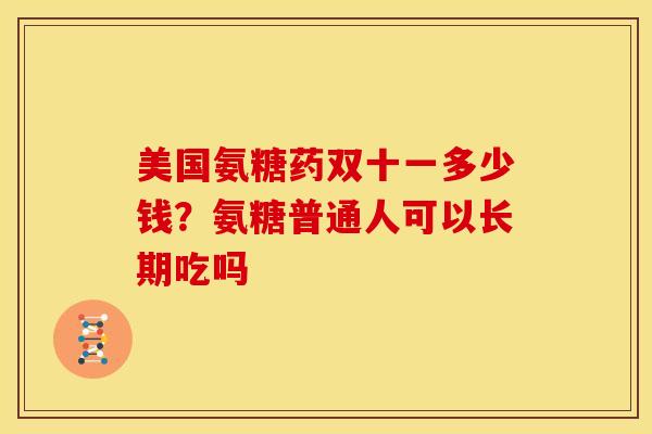 美国氨糖药双十一多少钱？氨糖普通人可以长期吃吗
