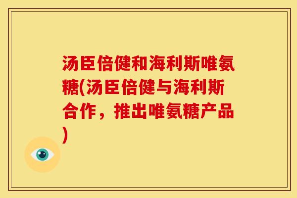 汤臣倍健和海利斯唯氨糖(汤臣倍健与海利斯合作，推出唯氨糖产品)