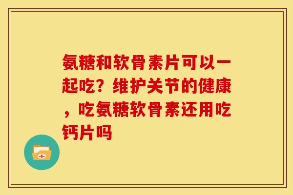 氨糖和软骨素片可以一起吃？维护关节的健康，吃氨糖软骨素还用吃钙片吗