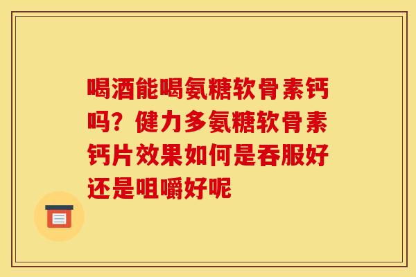 喝酒能喝氨糖软骨素钙吗？健力多氨糖软骨素钙片效果如何是吞服好还是咀嚼好呢