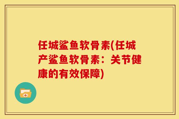 任城鲨鱼软骨素(任城产鲨鱼软骨素：关节健康的有效保障)
