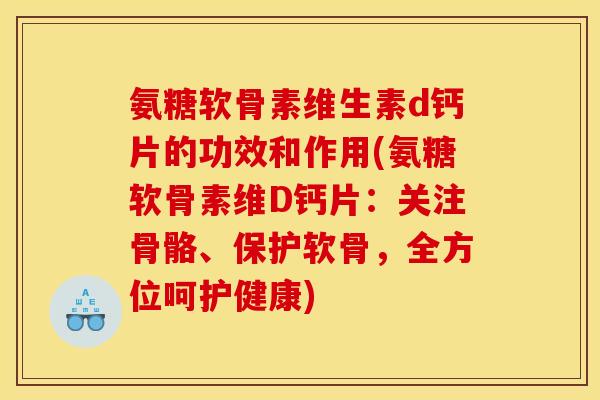 氨糖软骨素维生素d钙片的功效和作用(氨糖软骨素维D钙片：关注骨骼、保护软骨，全方位呵护健康)
