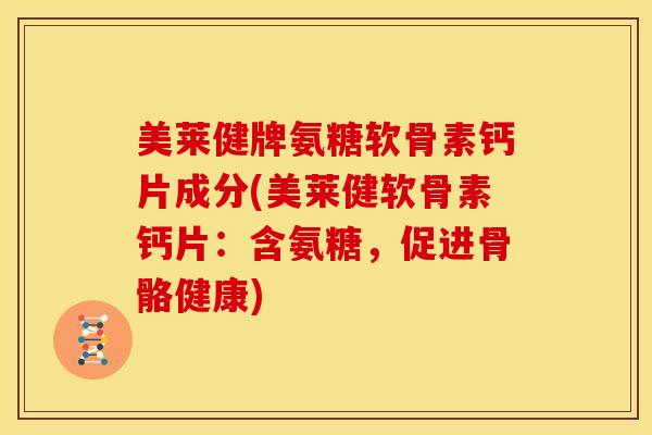 美莱健牌氨糖软骨素钙片成分(美莱健软骨素钙片：含氨糖，促进骨骼健康)