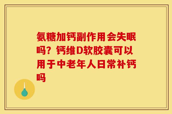 氨糖加钙副作用会失眠吗？钙维D软胶囊可以用于中老年人日常补钙吗