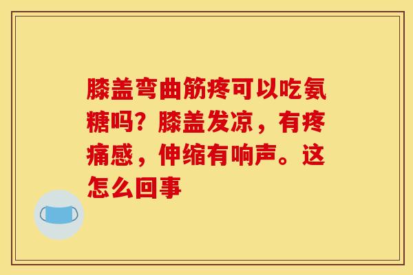 膝盖弯曲筋疼可以吃氨糖吗？膝盖发凉，有疼痛感，伸缩有响声。这怎么回事
